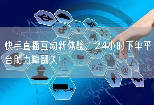 快手直播互动新体验，24小时下单平台助力嗨翻天！