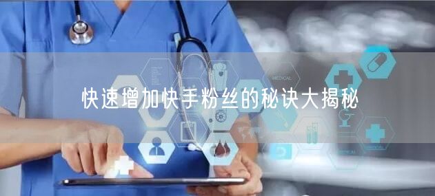 快速增加快手粉丝的秘诀大揭秘