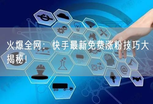 火爆全网：快手最新免费涨粉技巧大揭秘！
