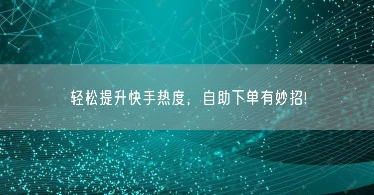 轻松提升快手热度，自助下单有妙招!