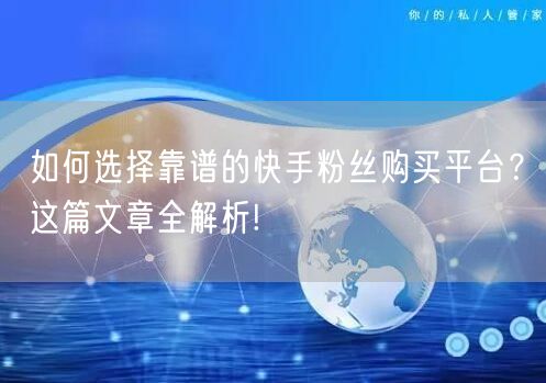 如何选择靠谱的快手粉丝购买平台？这篇文章全解析!
