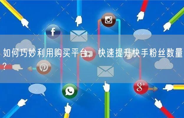 如何巧妙利用购买平台，快速提升快手粉丝数量?