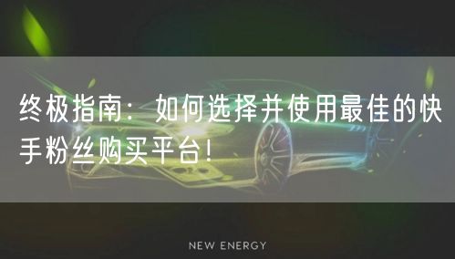 终极指南：如何选择并使用最佳的快手粉丝购买平台！