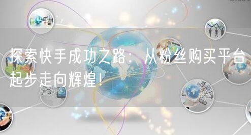 探索快手成功之路：从粉丝购买平台起步走向辉煌！