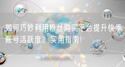 如何巧妙利用粉丝购买平台提升快手账号活跃度？实用指南！
