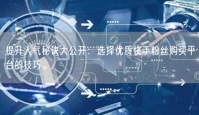 提升人气秘诀大公开：选择优质快手粉丝购买平台的技巧。