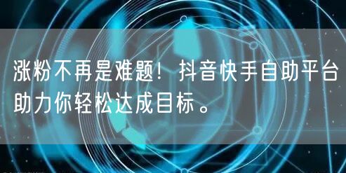 涨粉不再是难题！抖音快手自助平台助力你轻松达成目标。