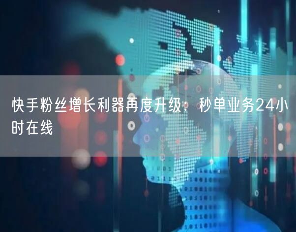 快手粉丝增长利器再度升级：秒单业务24小时在线