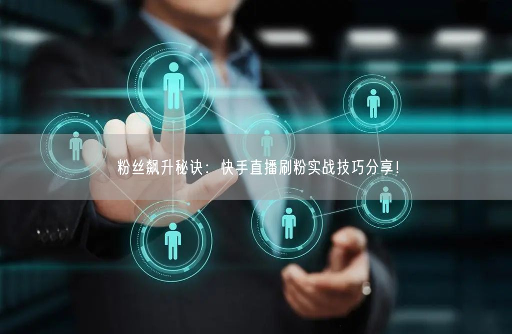 粉丝飙升秘诀：快手直播刷粉实战技巧分享！