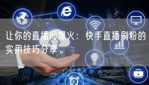 让你的直播间爆火：快手直播刷粉的实用技巧分享。