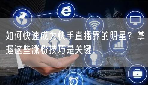 如何快速成为快手直播界的明星？掌握这些涨粉技巧是关键！
