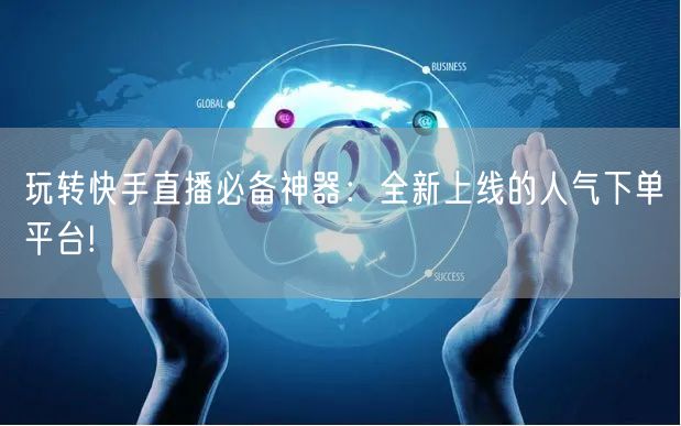 玩转快手直播必备神器：全新上线的人气下单平台!