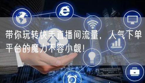 带你玩转快手直播间流量，人气下单平台的魔力不容小觑！