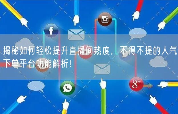 揭秘如何轻松提升直播间热度，不得不提的人气下单平台功能解析！