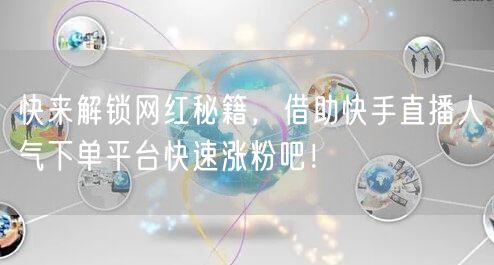 快来解锁网红秘籍，借助快手直播人气下单平台快速涨粉吧！
