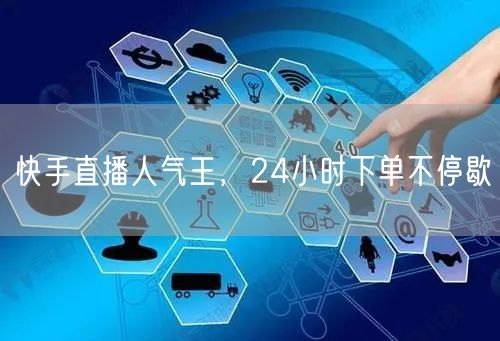 快手直播人气王，24小时下单不停歇