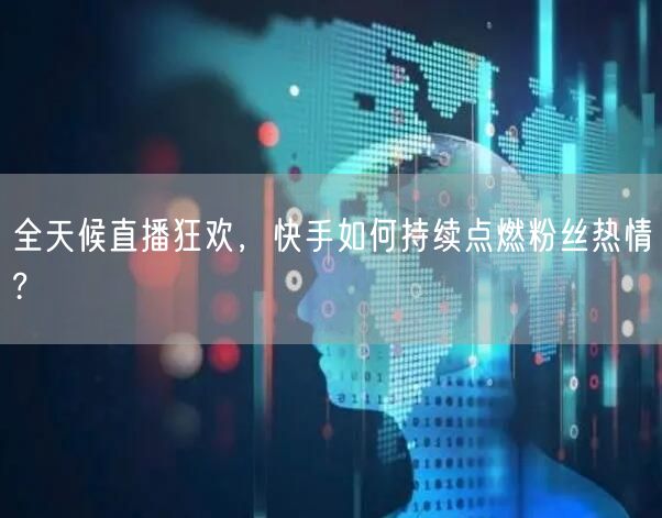 全天候直播狂欢，快手如何持续点燃粉丝热情?