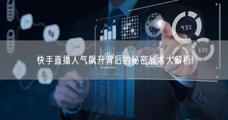快手直播人气飙升背后的秘密战术大解析!