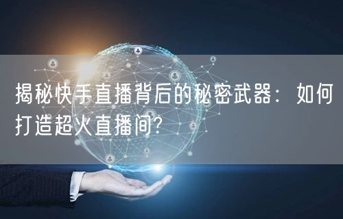 揭秘快手直播背后的秘密武器：如何打造超火直播间?