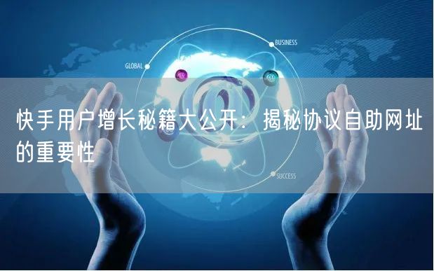 快手用户增长秘籍大公开：揭秘协议自助网址的重要性