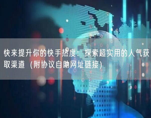 快来提升你的快手热度：探索超实用的人气获取渠道（附协议自助网址链接）