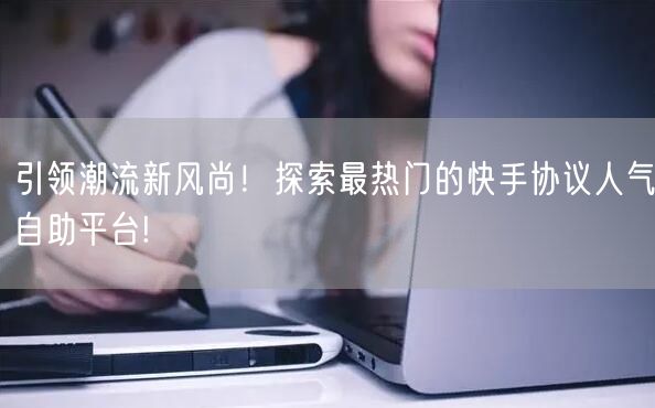 引领潮流新风尚！探索最热门的快手协议人气自助平台!