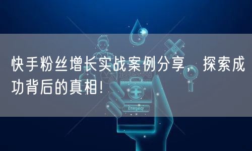 快手粉丝增长实战案例分享，探索成功背后的真相！