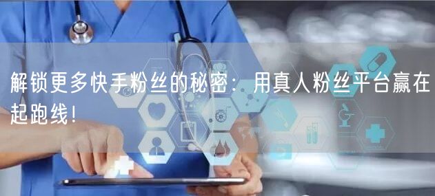 解锁更多快手粉丝的秘密：用真人粉丝平台赢在起跑线！