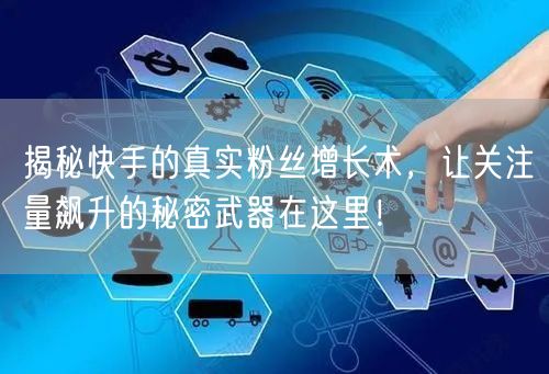 揭秘快手的真实粉丝增长术，让关注量飙升的秘密武器在这里！