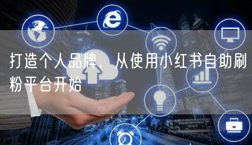 打造个人品牌，从使用小红书自助刷粉平台开始