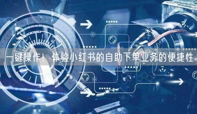 一键操作！体验小红书的自助下单业务的便捷