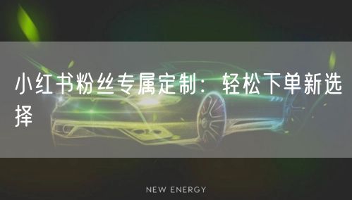 小红书粉丝专属定制：轻松下单新选择