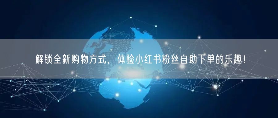 解锁全新购物方式，体验小红书粉丝自助下单