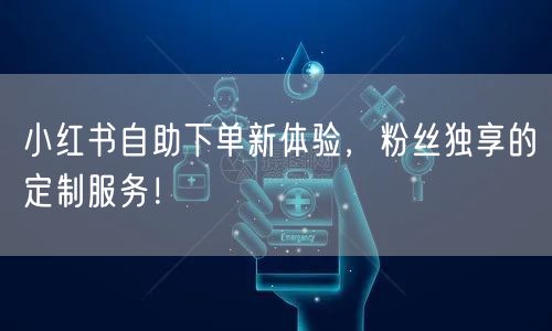 小红书自助下单新体验，粉丝独享的定制服务