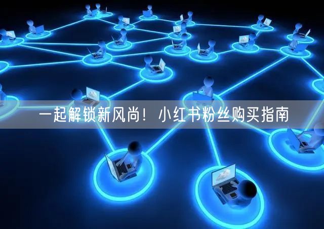 一起解锁新风尚！小红书粉丝购买指南