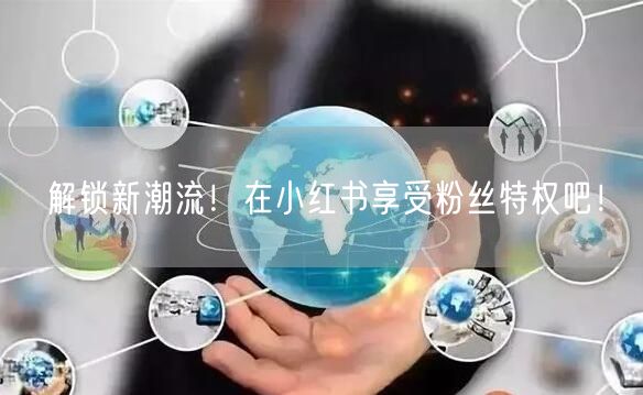 解锁新潮流！在小红书享受粉丝特权吧！