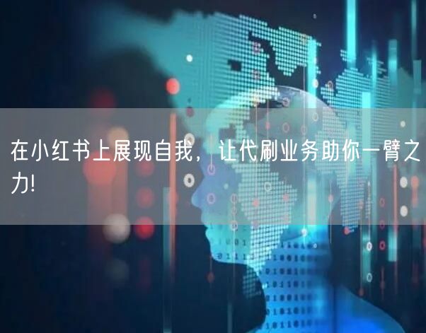 在小红书上展现自我，让代刷业务助你一臂之力!