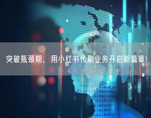 突破瓶颈期，用小红书代刷业务开启新篇章!