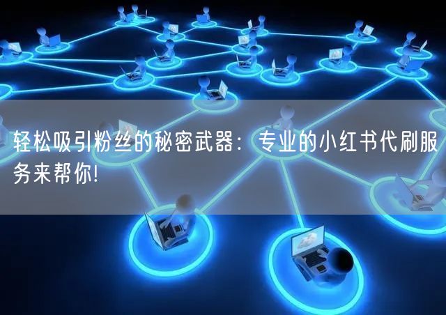 轻松吸引粉丝的秘密武器：专业的小红书代刷
