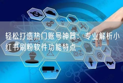 轻松打造热门账号神器：专业解析小红书刷粉软件功能特点