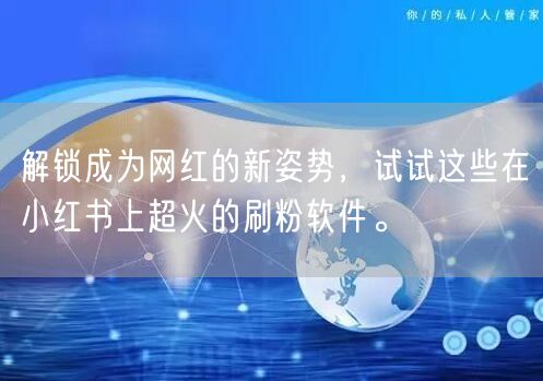 解锁成为网红的新姿势，试试这些在小红书上超火的刷粉软件。