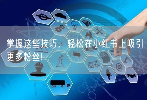 掌握这些技巧，轻松在小红书上吸引更多粉丝!