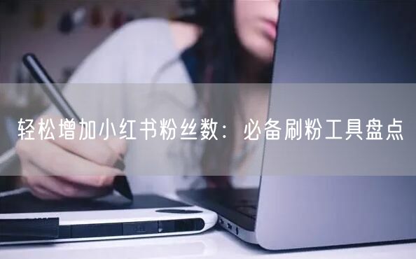 轻松增加小红书粉丝数：必备刷粉工具盘点