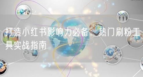 打造小红书影响力必备：热门刷粉工具实战指南