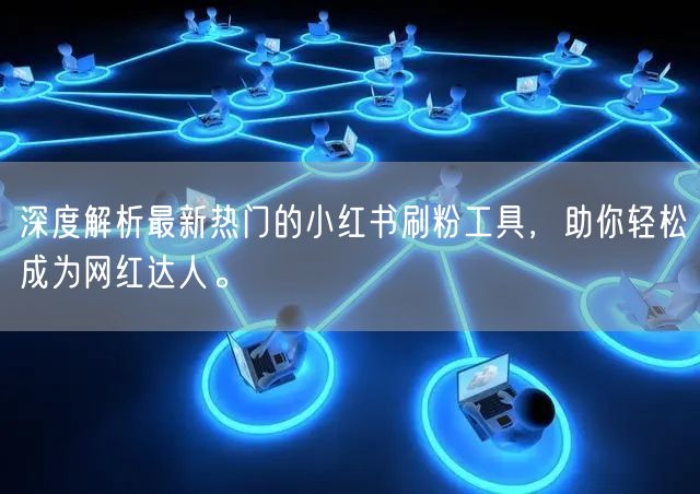 深度解析最新热门的小红书刷粉工具，助你轻松成为网红达人。