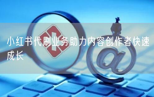 小红书代刷业务助力内容创作者快速成长