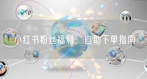 小红书粉丝福利：自助下单指南
