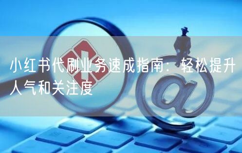 小红书代刷业务速成指南：轻松提升人气和关