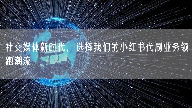 社交媒体新时代，选择我们的小红书代刷业务