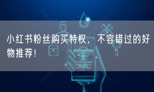 小红书粉丝购买特权，不容错过的好物推荐！